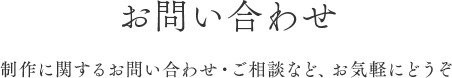 お問い合わせ 制作に関するお問い合わせ・ご相談など、お気軽にどうぞ