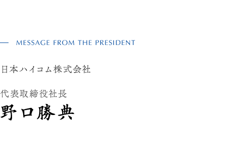 MESSAGE FROM THE PRESIDENT 日本ハイコム株式会社  代表取締役 平谷茂政 代表取締役社長 野口勝典