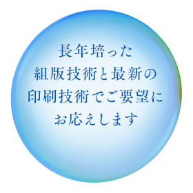 長年培った 組版技術と最新の 印刷技術でご要望に お応えします