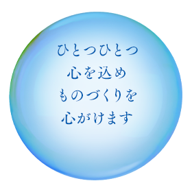 ひとつひとつ 心を込め ものづくりを 心がけます