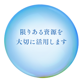 限りある資源を 大切に活用します