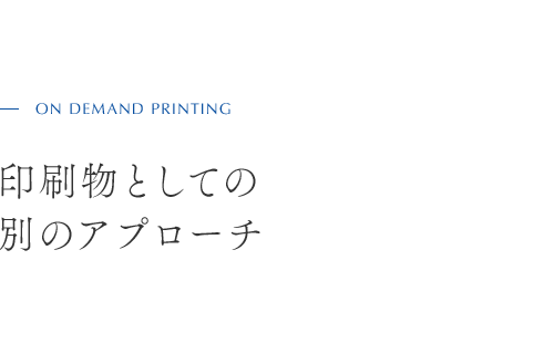 ON DEMAND PRINTING 印刷物としての 別のアプローチ